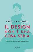 Libro Il design non è una cosa seria. Memorie di una ragazza radicale Cristina Morozzi