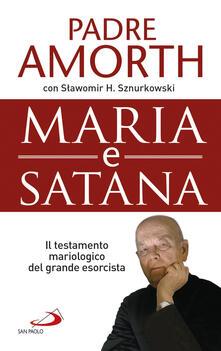 Maria e Satana. Colei che ci aiuta nella lotta contro il Maligno. Lultima intervista al più noto esorcista del mondo.pdf