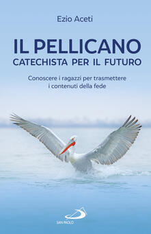 Il pellicano: catechista per il futuro. Conoscere i ragazzi per trasmettere i contenuti della fede.pdf