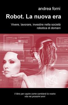 Robot. La nuova era. Vivere, lavorare, investire nella società robotica di domani.pdf