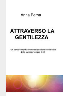 Attraverso la gentilezza. Un percorso formativo ed esistenziale sulle tracce della consapevolezza di sé.pdf