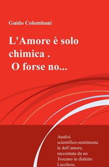 L amore è solo chimica. O forse no.... Analisi scientifico-sentimentale dellamore, raccontata da un Toscano in dialetto Lucchese.pdf