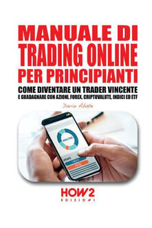 Manuale di trading online per principianti. Come diventare un trader vincente e guadagnare con azioni, Forex, criptovalute, indici ed ETF.pdf