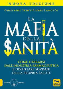 La mafia della sanità. Come liberarsi dallindustria farmaceutica e diventare sovrani della propria salute.pdf