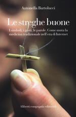 Libro Le streghe buone. I simboli, i gesti, le parole. Come muta la medicina tradizionale nell'era di Internet Antonella Bartolucci