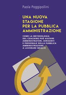 Una nuova stagione per la pubblica amministrazione. Come la metodologia del coaching può aiutare amministratori, dirigenti e personale della pubblica amministrazione a lavorare meglio.pdf