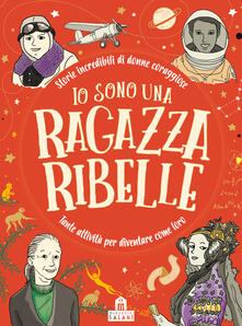 Io sono una ragazza ribelle. Storie incredibili di donne coraggiose. Tante attività per diventare come loro.pdf