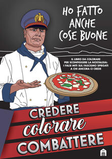 Credere, colorare, combattere. Il libro da colorare per sconfiggere la nostalgia: i falsi miti sul Fascismo spiegati a chi ancora ci crede.pdf