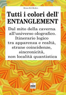 Tutti i colori dellentanglement. Dal mito della caverna alluniverso olografico. Itinerario logico tra apparenza e realtà, strane coincidenze, sincronicità, non-località quantistica.pdf
