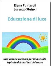 Libro Educazione di luce. Una visione creativa per una scuola ispirata dai desideri del cuore Elena Puntaroli Lorenzo Sbrinci