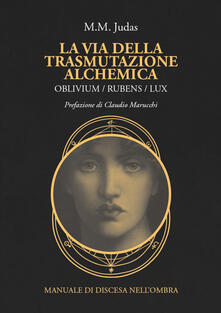 La via della trasmutazione alchemica. Oblivium / rubens / lux. Manuale di discesa nellombra.pdf