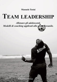 Team Leadership. Allenare gli adolescenti. Modelli di coaching applicati allo sport giovanile.pdf