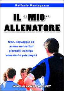 Il «mio» allenatore. Idee, linguaggio ed azione nei settori giovanili. Consigli educativi e psicologici.pdf