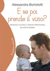 Libro E se poi prende il vizio? Pregiudizi culturali e bisogni irrinunciabili dei nostri bambini Alessandra Bortolotti