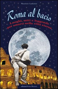 Image of Roma al bacio. Luoghi, miti e leggende per amarsi nella città eterna