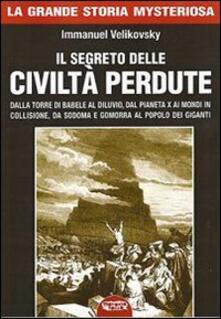 Il segreto delle civiltà perdute. Dalla Torre di Babele al diluvio, dal Pianeta X ai Mondi in collisione, da Sodoma e Gomorra al popolo dei giganti.pdf