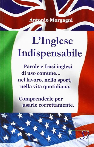 L Inglese Indispensabile Parole E Frasi Inglesi Di Uso Comune Nel Lavoro Nello Sport Nella Vita Quotidiana Comprenderle Per Usarle Correttamente Antonio Morgagni Libro Edizioni Si Ibs