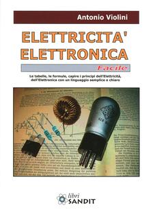 Elettricità. Elettronica facile. Le tabelle, le formule, capire i principi dellelettricità, dellelettrotecnica con un linguaggio semplice e chiaro.pdf