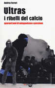 Libro Ultras. I ribelli del calcio. Quarant'anni di antagonismo e passione Andrea Ferreri