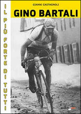 Libro Gino Bartali il più forte di tutti. Su strada e contro l'uomo anche più forte di Coppi Gianni Castagnoli