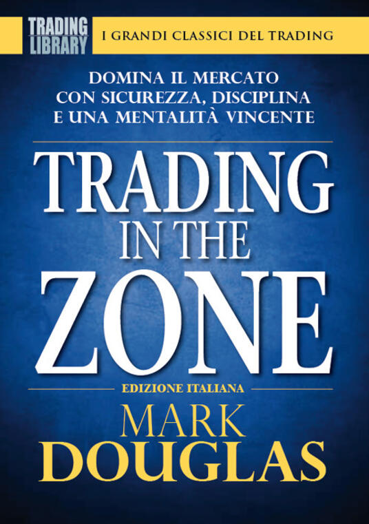 Trading in the zone. Domina il mercato con sicurezza, disciplina e una mentalità vincente Mark