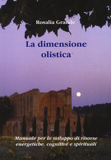 La dimensione olistica. Manuale per lo sviluppo di risorse energetiche, cognitive e spirituali.pdf