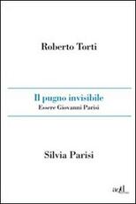 Libro Il pugno invisibile. Essere Giovanni Parisi Roberto Torti Silvia Parisi