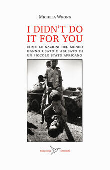 I didnt do it for you. Come la nazioni del mondo hanno usato e abusato di un piccolo stato africano.pdf