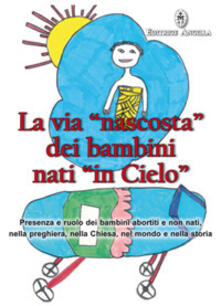La via «nascosta» dei bambini nati «in cielo». Presenza e ruolo dei bambini abortiti e non nati, nella preghiera, nella Chiesa, nel mondo e nella storia.pdf