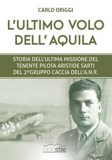L ultimo volo dellaquila. Storia dellultima missione del tenente pilota Aristide Sarti del 2° Gruppo Caccia dellANR.pdf