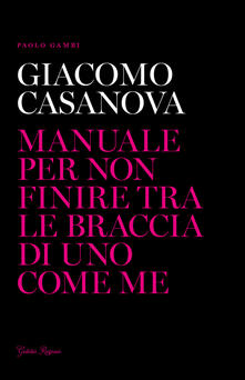 Giacomo Casanova. Manuale per non finire tra le braccia di uno come me.pdf