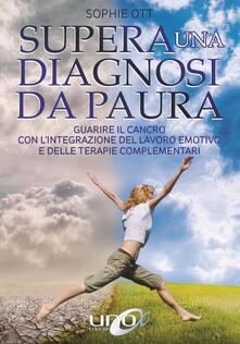 Supera una diagnosi da paura. Guarire il cancro con lintegrazione del lavoro emotivo e delle terapie complementari.pdf