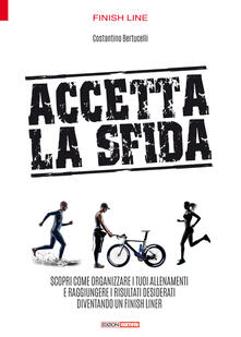 Accetta la sfida. Scopri come organizzare i tuoi allenamenti e raggiungere i risultati desiderati diventando un finish liner.pdf