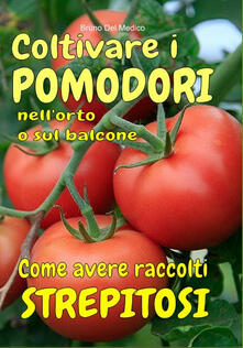 Coltivare i pomodori nellorto. Come avere raccolti strepitosi. Dalla semina alla raccolta. Varietà, cure colturali, malattie, parassiti, concimazione, potatura..pdf